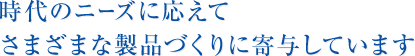 時代のニーズに応えてさまざまな製品づくりに寄与しています